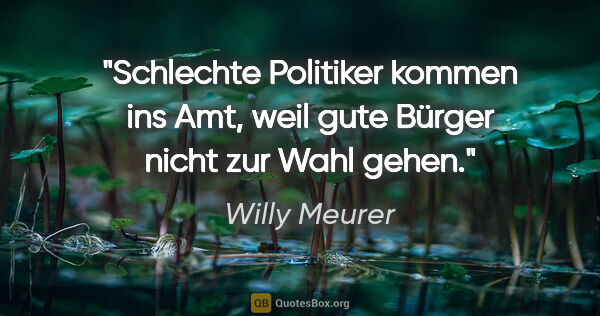 Willy Meurer Zitat: "Schlechte Politiker kommen ins Amt, weil gute Bürger nicht zur..."