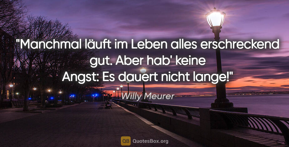 Willy Meurer Zitat: "Manchmal läuft im Leben alles erschreckend gut. Aber hab'..."