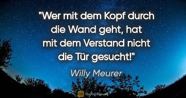 Willy Meurer Zitat: "Wer mit dem Kopf durch die Wand geht, hat mit dem Verstand..."