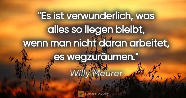 Willy Meurer Zitat: "Es ist verwunderlich, was alles so liegen bleibt, wenn man..."