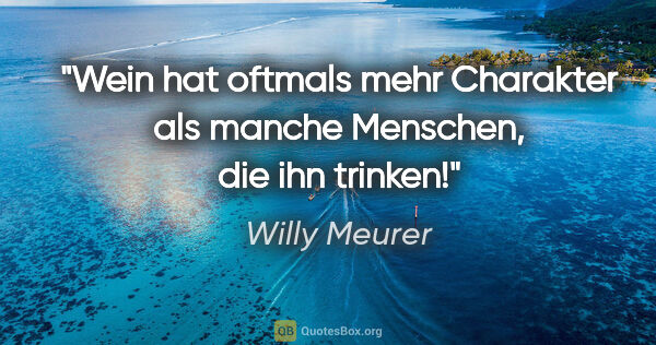 Willy Meurer Zitat: "Wein hat oftmals mehr Charakter als manche Menschen, die ihn..."