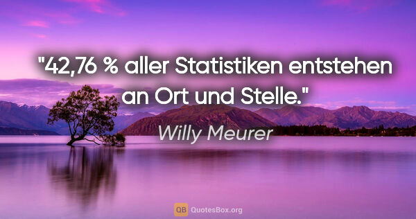 Willy Meurer Zitat: "42,76 % aller Statistiken entstehen an Ort und Stelle."