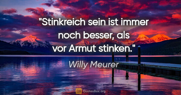 Willy Meurer Zitat: "Stinkreich sein ist immer noch besser, als vor Armut stinken."