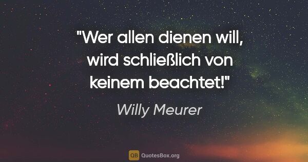 Willy Meurer Zitat: "Wer allen dienen will, wird schließlich von keinem beachtet!"