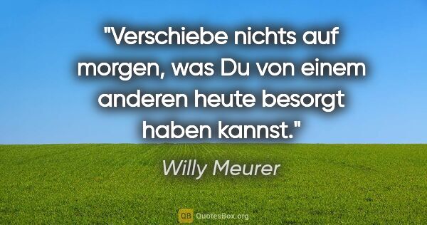 Willy Meurer Zitat: "Verschiebe nichts auf morgen, was Du von einem anderen heute..."