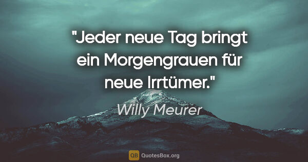 Willy Meurer Zitat: "Jeder neue Tag bringt ein Morgengrauen für neue Irrtümer."