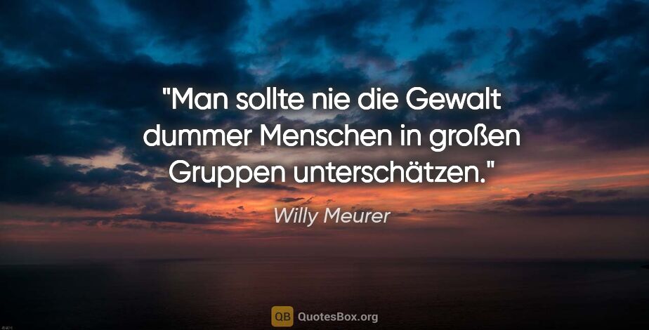 Willy Meurer Zitat: "Man sollte nie die Gewalt dummer Menschen in großen Gruppen..."