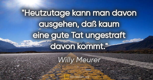 Willy Meurer Zitat: "Heutzutage kann man davon ausgehen, daß kaum eine gute Tat..."