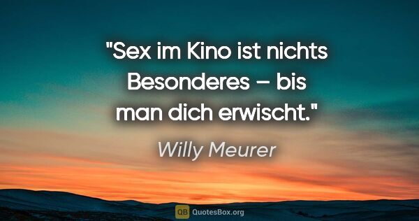 Willy Meurer Zitat: "Sex im Kino ist nichts Besonderes – bis man dich erwischt."