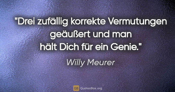 Willy Meurer Zitat: "Drei zufällig korrekte Vermutungen geäußert und man hält Dich..."