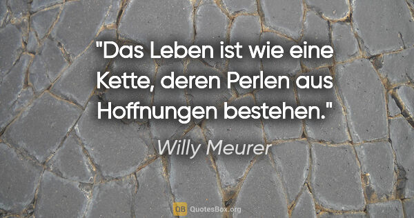 Willy Meurer Zitat: "Das Leben ist wie eine Kette, deren Perlen aus Hoffnungen..."