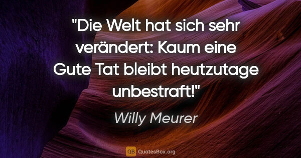 Willy Meurer Zitat: "Die Welt hat sich sehr verändert: Kaum eine »Gute Tat« bleibt..."