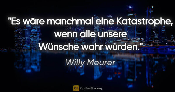 Willy Meurer Zitat: "Es wäre manchmal eine Katastrophe,

wenn alle unsere Wünsche..."