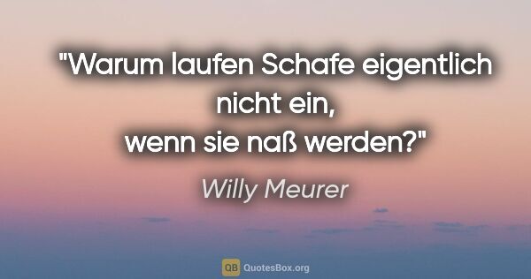 Willy Meurer Zitat: "Warum laufen Schafe eigentlich nicht ein, wenn sie naß werden?"