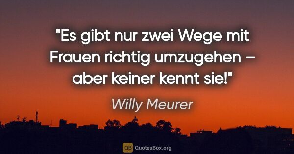 Willy Meurer Zitat: "Es gibt nur zwei Wege mit Frauen richtig umzugehen –
aber..."