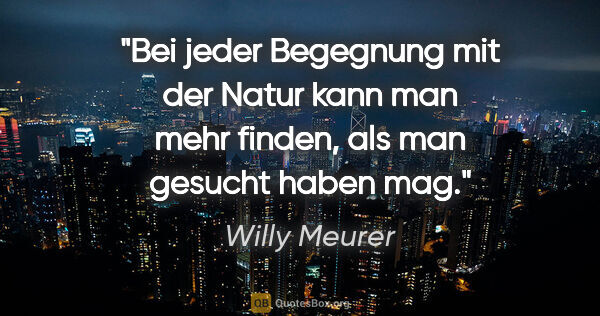 Willy Meurer Zitat: "Bei jeder Begegnung mit der Natur kann man mehr finden, als..."