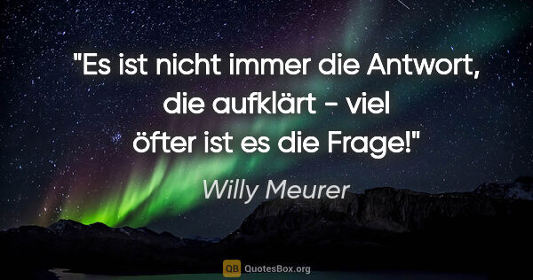 Willy Meurer Zitat: "Es ist nicht immer die Antwort, die aufklärt -

viel öfter ist..."