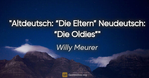 Willy Meurer Zitat: "Altdeutsch: “Die Eltern”

Neudeutsch: “Die Oldies”"
