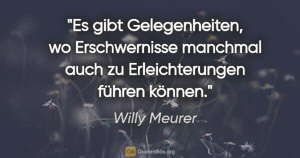 Willy Meurer Zitat: "Es gibt Gelegenheiten, wo Erschwernisse manchmal auch zu..."