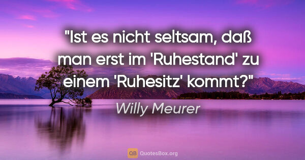 Willy Meurer Zitat: "Ist es nicht seltsam, daß man erst im 'Ruhestand' zu einem..."