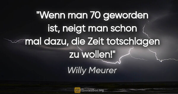 Willy Meurer Zitat: "Wenn man 70 geworden ist, neigt man schon mal dazu, die Zeit..."