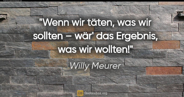 Willy Meurer Zitat: "Wenn wir täten, was wir sollten –
wär' das Ergebnis, was wir..."