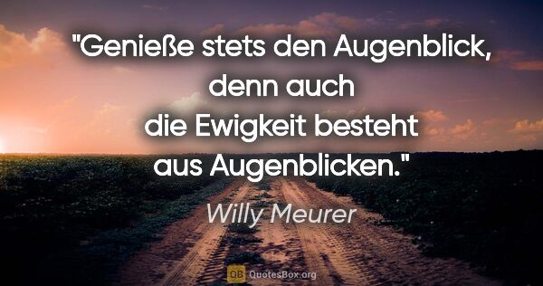 Willy Meurer Zitat: "Genieße stets den Augenblick, denn auch die Ewigkeit besteht..."