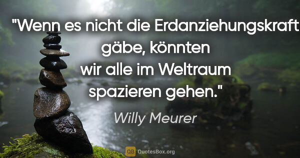 Willy Meurer Zitat: "Wenn es nicht die Erdanziehungskraft gäbe, könnten wir alle im..."