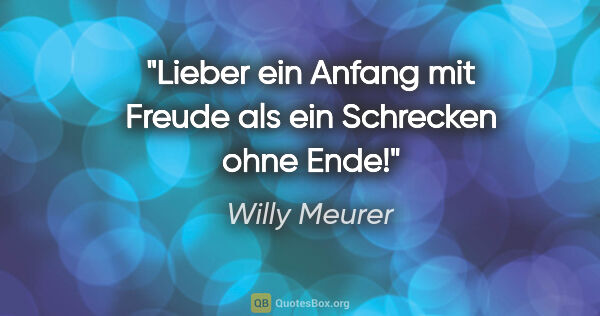 Willy Meurer Zitat: "Lieber ein Anfang mit Freude als ein Schrecken ohne Ende!"