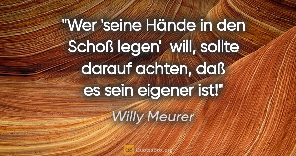 Willy Meurer Zitat: "Wer 'seine Hände in den Schoß legen'  will, sollte darauf..."