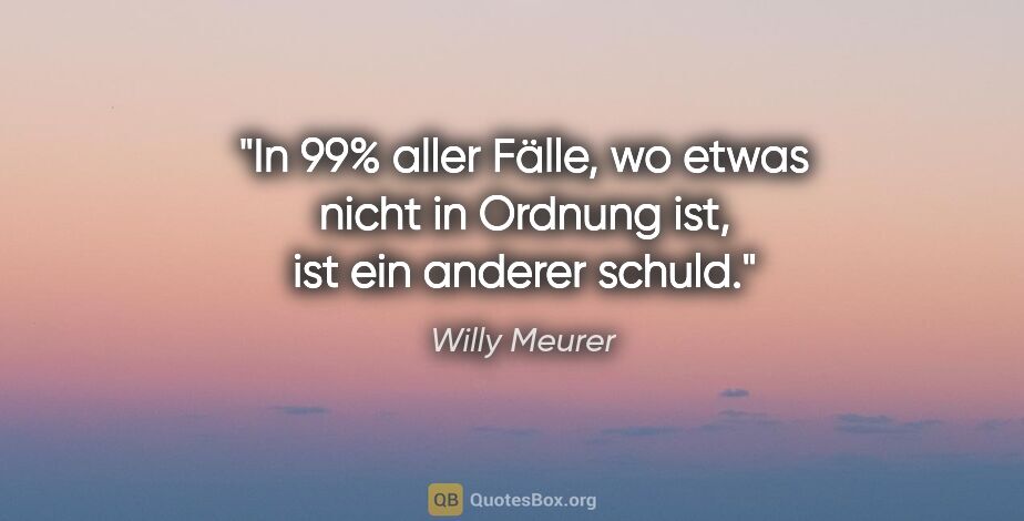 Willy Meurer Zitat: "In 99% aller Fälle, wo etwas nicht in Ordnung ist, ist ein..."