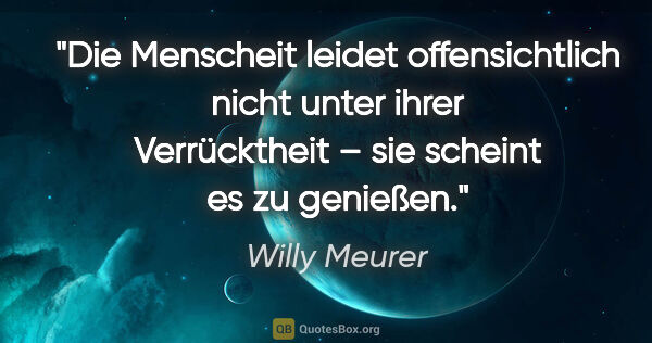 Willy Meurer Zitat: "Die Menscheit leidet offensichtlich nicht unter ihrer..."