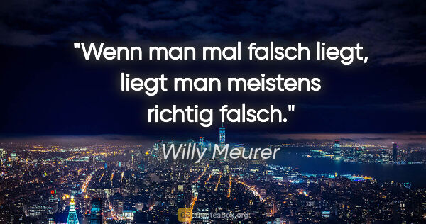Willy Meurer Zitat: "Wenn man mal falsch liegt, liegt man meistens richtig falsch."