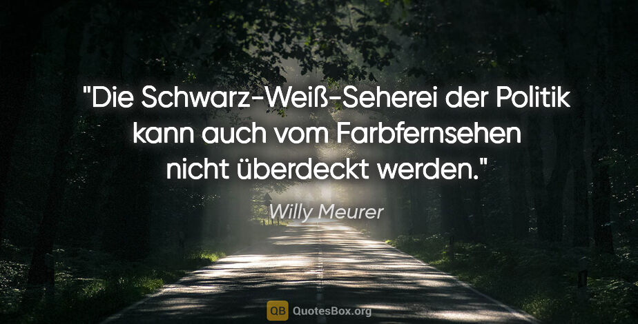 Willy Meurer Zitat: "Die Schwarz-Weiß-Seherei der Politik kann auch vom..."