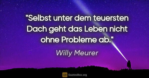 Willy Meurer Zitat: "Selbst unter dem teuersten Dach geht das Leben nicht ohne..."