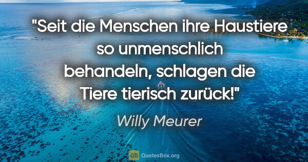 Willy Meurer Zitat: "Seit die Menschen ihre Haustiere so unmenschlich behandeln,..."