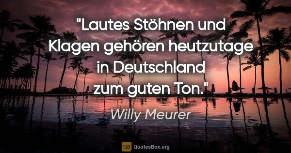 Willy Meurer Zitat: "Lautes Stöhnen und Klagen gehören heutzutage in Deutschland..."