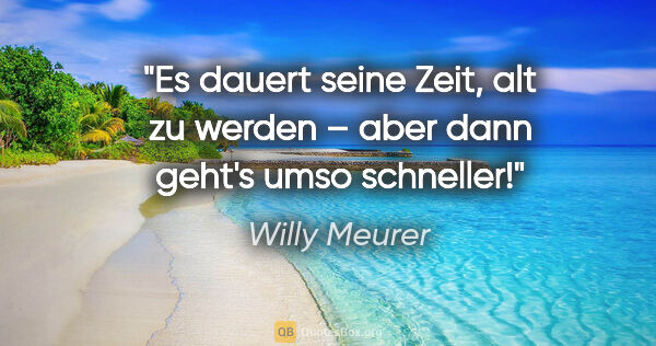 Willy Meurer Zitat: "Es dauert seine Zeit, alt zu werden –
aber dann geht's umso..."