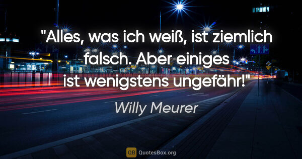 Willy Meurer Zitat: "Alles, was ich weiß, ist ziemlich falsch.

Aber einiges ist..."