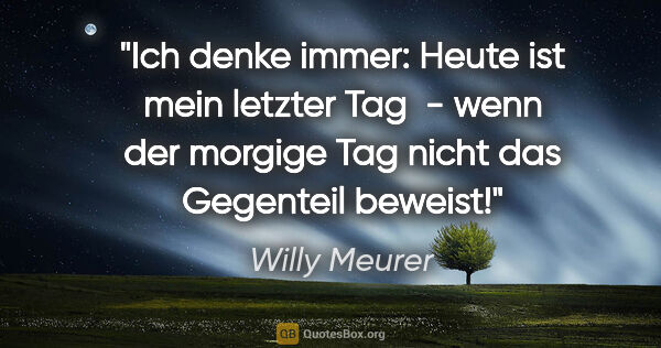 Willy Meurer Zitat: "Ich denke immer: Heute ist mein letzter Tag  - wenn der..."