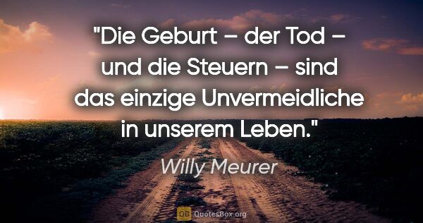 Willy Meurer Zitat: "Die Geburt – der Tod – und die Steuern –
sind das einzige..."