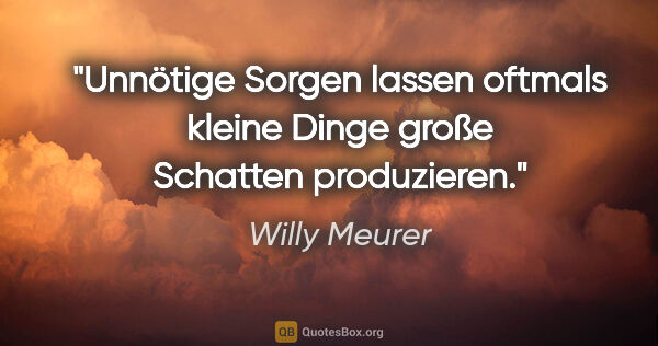 Willy Meurer Zitat: "Unnötige Sorgen lassen oftmals kleine Dinge große Schatten..."