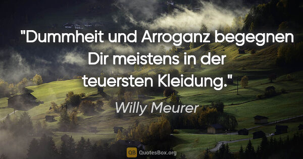 Willy Meurer Zitat: "Dummheit und Arroganz begegnen Dir meistens in der teuersten..."
