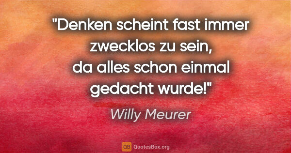 Willy Meurer Zitat: "Denken scheint fast immer zwecklos zu sein, da alles schon..."