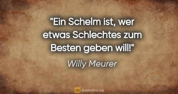 Willy Meurer Zitat: "Ein Schelm ist, wer etwas Schlechtes zum Besten geben will!"