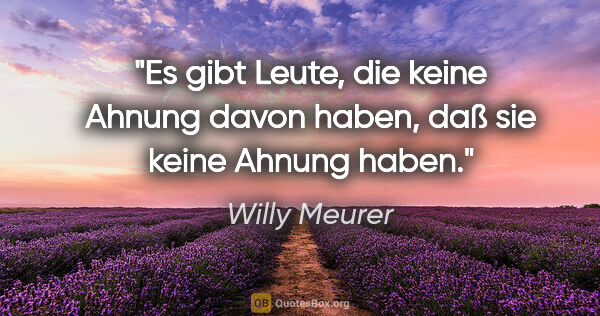 Willy Meurer Zitat: "Es gibt Leute, die keine Ahnung davon haben, daß sie keine..."