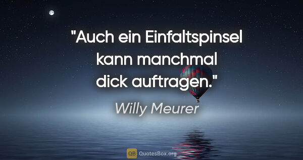 Willy Meurer Zitat: "Auch ein Einfaltspinsel kann manchmal dick auftragen."