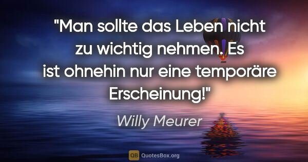 Willy Meurer Zitat: "Man sollte das Leben nicht zu wichtig nehmen.
Es ist ohnehin..."