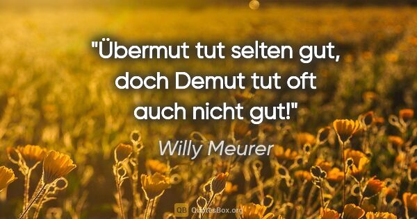 Willy Meurer Zitat: "Übermut tut selten gut,
doch Demut tut oft auch nicht gut!"