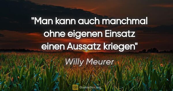 Willy Meurer Zitat: "Man kann auch manchmal ohne eigenen Einsatz einen Aussatz kriegen"